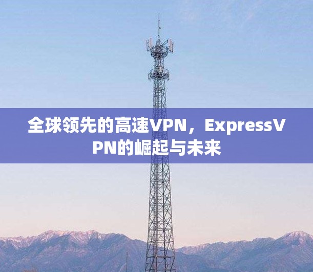 全球领先的高速VPN，ExpressVPN的崛起与未来