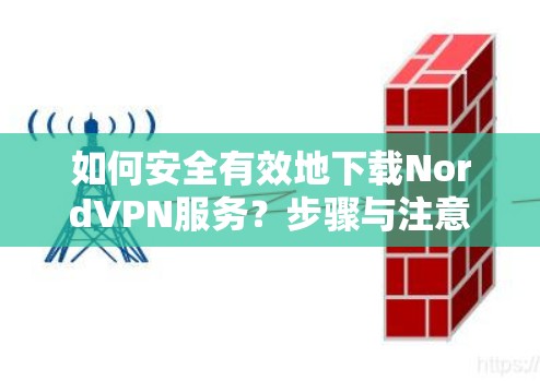 如何安全有效地下载NordVPN服务？步骤与注意事项