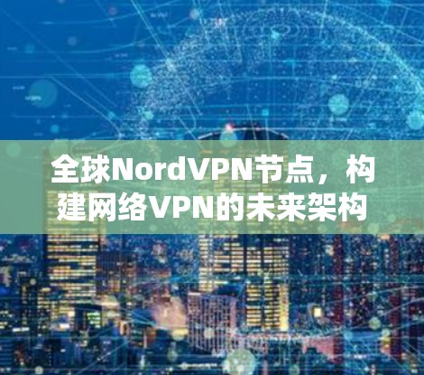全球NordVPN节点,构建网络VPN的未来架构 全球NordVPN节点,构建网络VPN的未来架构