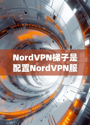 NordVPN梯子是配置NordVPN服务的重要工具,以下是关于NordVPN梯子的详细信息 NordVPN梯子是配置NordVPN服务的重要工具,以下是关于NordVPN梯子的详细信息