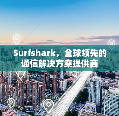 Surfshark，全球领先的通信解决方案提供商