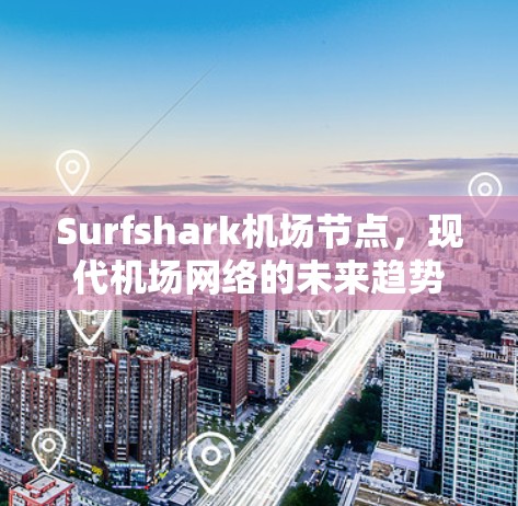 Surfshark机场节点,现代机场网络的未来趋势 Surfshark机场节点,现代机场网络的未来趋势