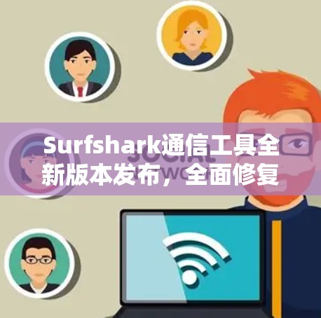 Surfshark通信工具全新版本发布，全面修复网络故障！