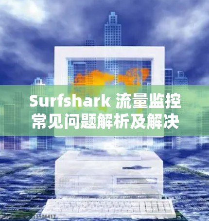 Surfshark 流量监控常见问题解析及解决方案 Surfshark 流量监控常见问题解析及解决方案