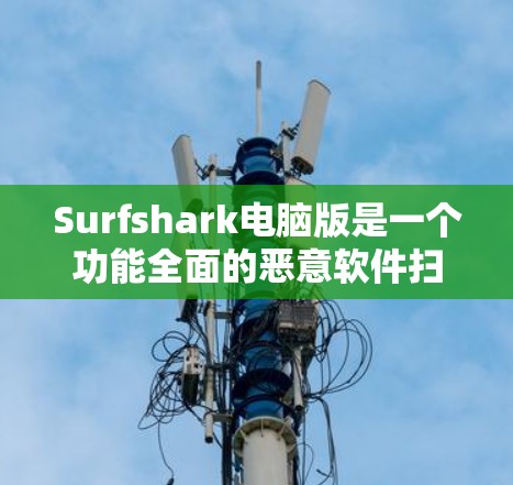 Surfshark电脑版是一个功能全面的恶意软件扫描和防护软件，旨在保护用户电脑的安全。以下是其主要功能、设置和使用指南的详细信息