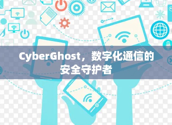 CyberGhost,数字化通信的安全守护者 CyberGhost,数字化通信的安全守护者