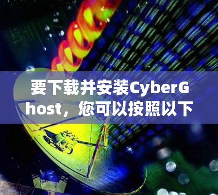 要下载并安装CyberGhost,您可以按照以下步骤进行操作 要下载并安装CyberGhost,您可以按照以下步骤进行操作