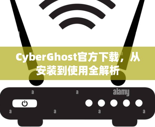CyberGhost官方下载，从安装到使用全解析