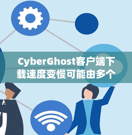 CyberGhost客户端下载速度变慢可能由多个因素引起。以下是一些可能的原因和解决方案