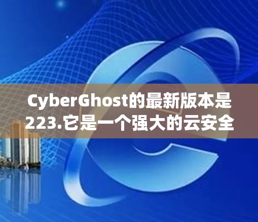 CyberGhost的最新版本是223.它是一个强大的云安全工具,旨在保护企业的数据和云资源免受潜在威胁的影响。以下是该版本的主要功能和变化 CyberGhost的最新版本是223.它是一个强大的云安全工具,旨在保护企业的数据和云资源免受潜在威胁的影响。以下是该版本的主要功能和变化