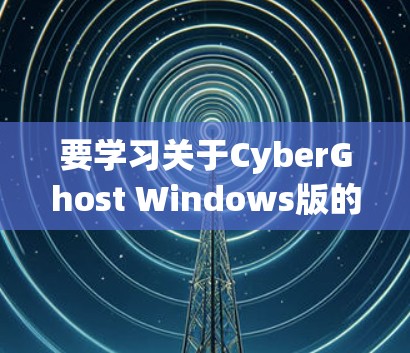 要学习关于CyberGhost Windows版的知识,可以从以下几个步骤进行 要学习关于CyberGhost Windows版的知识,可以从以下几个步骤进行