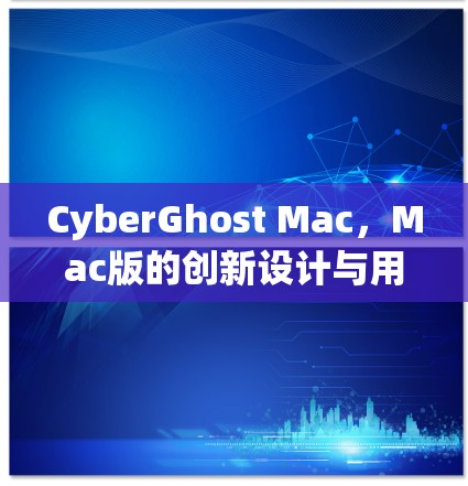 CyberGhost Mac，Mac版的创新设计与用户体验