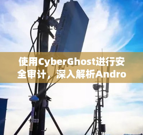 使用CyberGhost进行安全审计,深入解析Android程序的漏洞与风险 使用CyberGhost进行安全审计,深入解析Android程序的漏洞与风险