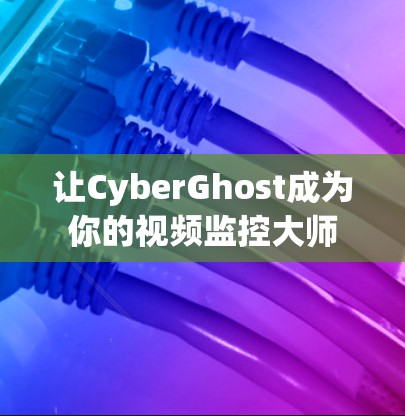 让CyberGhost成为你的视频监控大师 让CyberGhost成为你的视频监控大师