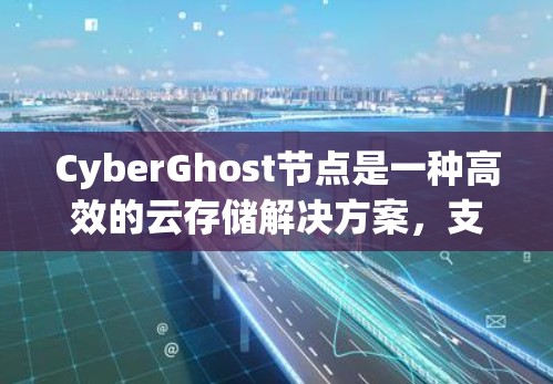 CyberGhost节点是一种高效的云存储解决方案,支持普通和专门文件存储、访问控制和管理。以下是对CyberGhost节点的详细总结 CyberGhost节点是一种高效的云存储解决方案,支持普通和专门文件存储、访问控制和管理。以下是对CyberGhost节点的详细总结