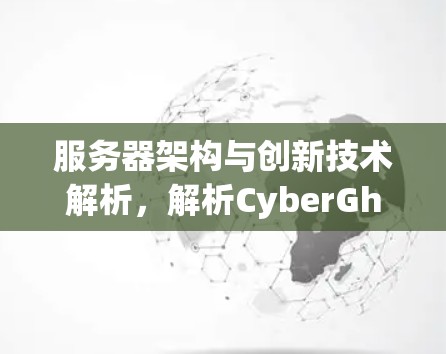 服务器架构与创新技术解析,解析CyberGhost服务器的核心价值 服务器架构与创新技术解析,解析CyberGhost服务器的核心价值