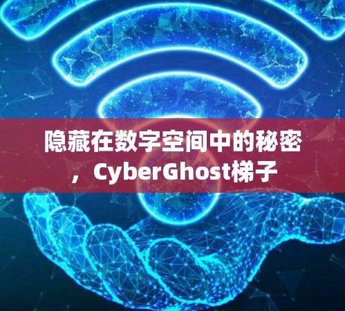 隐藏在数字空间中的秘密,CyberGhost梯子 隐藏在数字空间中的秘密,CyberGhost梯子
