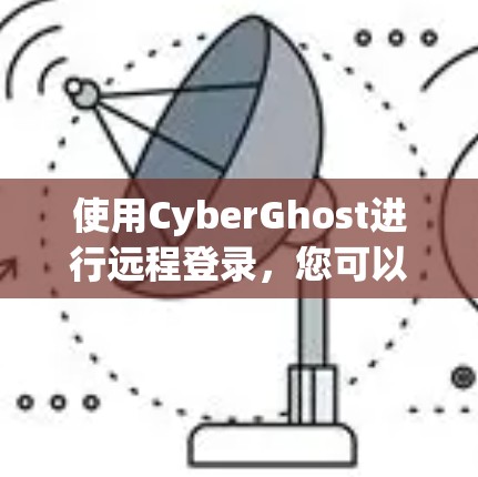 使用CyberGhost进行远程登录，您可以按照以下步骤进行