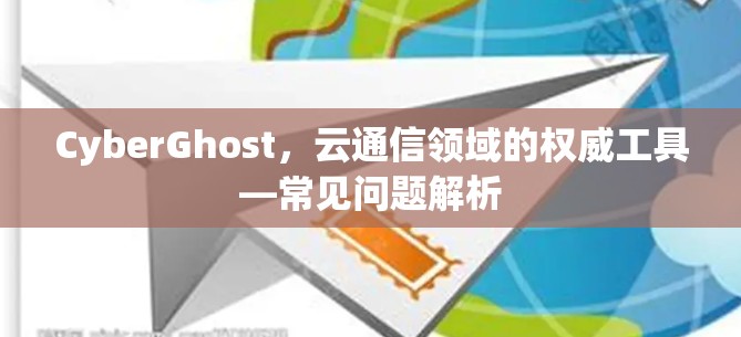 CyberGhost,云通信领域的权威工具—常见问题解析 CyberGhost,云通信领域的权威工具—常见问题解析