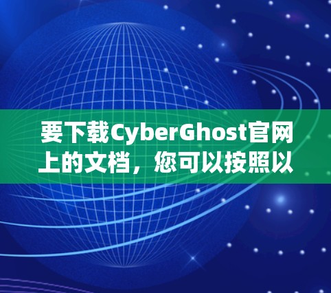 要下载CyberGhost官网上的文档,您可以按照以下步骤操作 要下载CyberGhost官网上的文档,您可以按照以下步骤操作