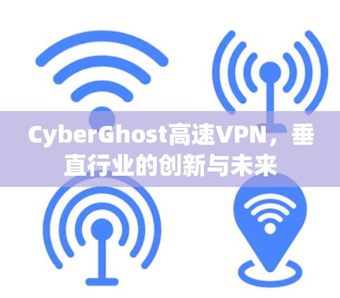 CyberGhost高速VPN,垂直行业的创新与未来 CyberGhost高速VPN,垂直行业的创新与未来