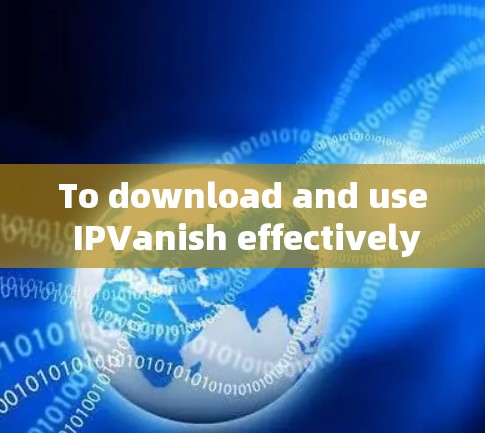To download and use IPVanish effectively,follow this organized approach: