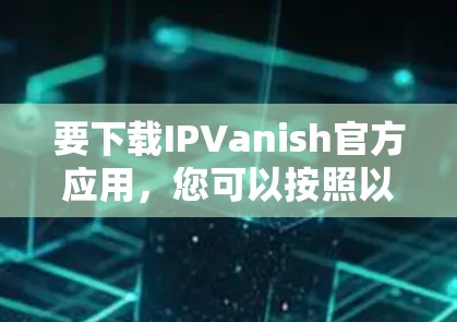 要下载IPVanish官方应用,您可以按照以下步骤进行 要下载IPVanish官方应用,您可以按照以下步骤进行