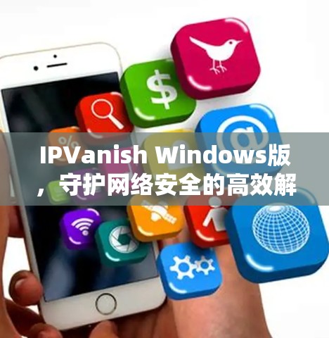 IPVanish Windows版,守护网络安全的高效解决方案 IPVanish Windows版,守护网络安全的高效解决方案