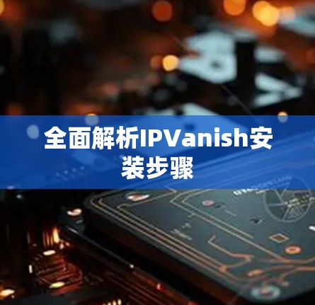 全面解析IPVanish安装步骤