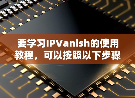 要学习IPVanish的使用教程,可以按照以下步骤进行 要学习IPVanish的使用教程,可以按照以下步骤进行