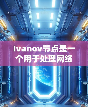 Ivanov节点是一个用于处理网络延迟敏感应用的节点结构，广泛应用于视频会议、实时监控等场景。以下是关于Ivanov节点的详细总结
