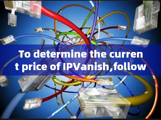 To determine the current price of IPVanish,follow these organized steps: