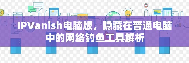 IPVanish电脑版，隐藏在普通电脑中的网络钓鱼工具解析