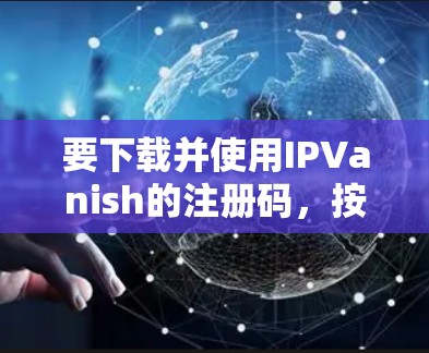 要下载并使用IPVanish的注册码，按照以下步骤操作
