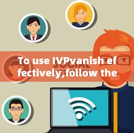 To use IVPvanish effectively,follow these organized steps: