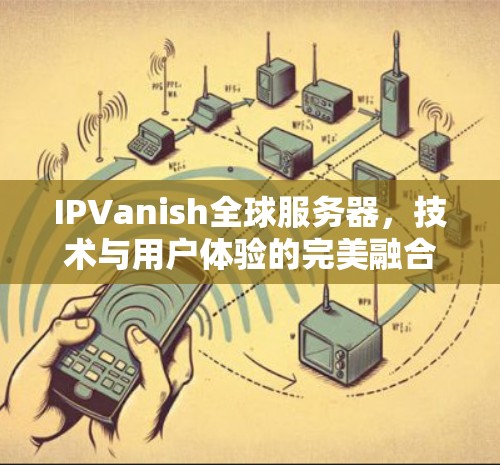 IPVanish全球服务器，技术与用户体验的完美融合