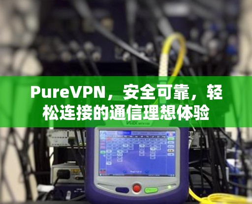 PureVPN,安全可靠,轻松连接的通信理想体验 PureVPN,安全可靠,轻松连接的通信理想体验