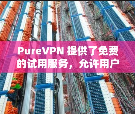 PureVPN 提供了免费的试用服务,允许用户进行一定量的使用。具体来说 PureVPN 提供了免费的试用服务,允许用户进行一定量的使用。具体来说