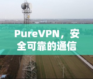 PureVPN,安全可靠的通信工具解析 PureVPN,安全可靠的通信工具解析