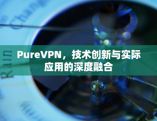 PureVPN，技术创新与实际应用的深度融合
