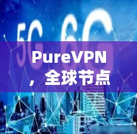 PureVPN,全球节点的未来挑战与解决方案 PureVPN,全球节点的未来挑战与解决方案