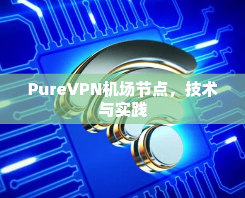 PureVPN机场节点,技术与实践 PureVPN机场节点,技术与实践