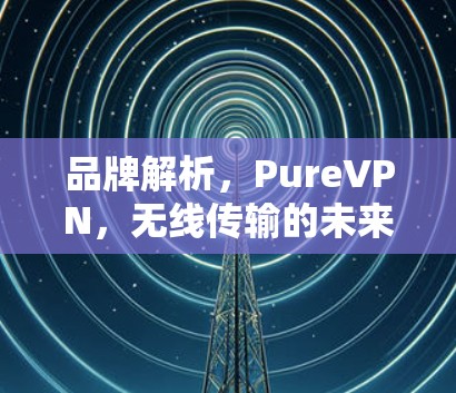 品牌解析,PureVPN,无线传输的未来 品牌解析,PureVPN,无线传输的未来