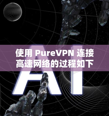 使用 PureVPN 连接高速网络的过程如下 使用 PureVPN 连接高速网络的过程如下