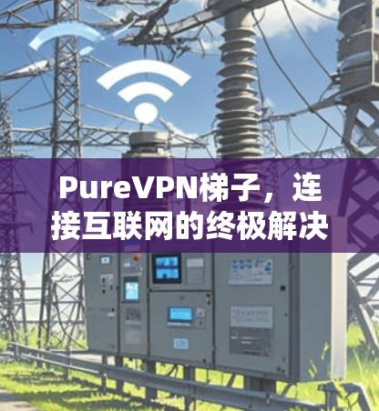 PureVPN梯子,连接互联网的终极解决方案 PureVPN梯子,连接互联网的终极解决方案