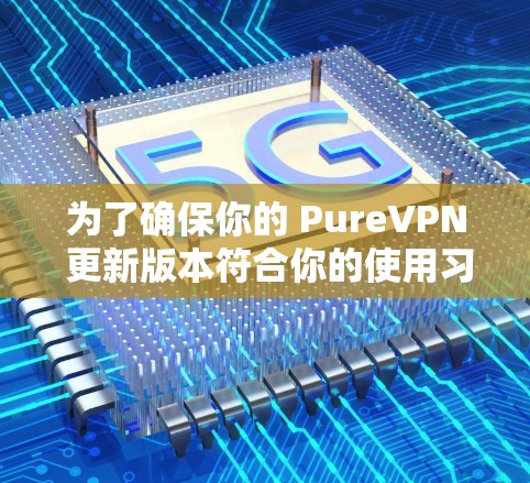 为了确保你的 PureVPN 更新版本符合你的使用习惯和设备环境,以下是一些关键点的总结 为了确保你的 PureVPN 更新版本符合你的使用习惯和设备环境,以下是一些关键点的总结