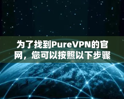 为了找到PureVPN的官网,您可以按照以下步骤操作 为了找到PureVPN的官网,您可以按照以下步骤操作