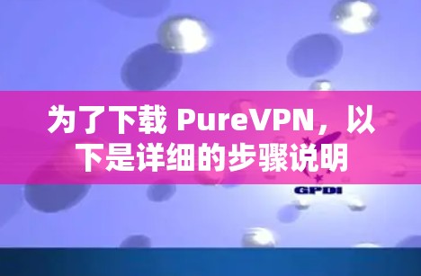 为了下载 PureVPN,以下是详细的步骤说明 为了下载 PureVPN,以下是详细的步骤说明