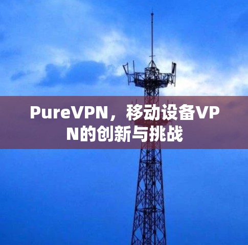 PureVPN,移动设备VPN的创新与挑战 PureVPN,移动设备VPN的创新与挑战