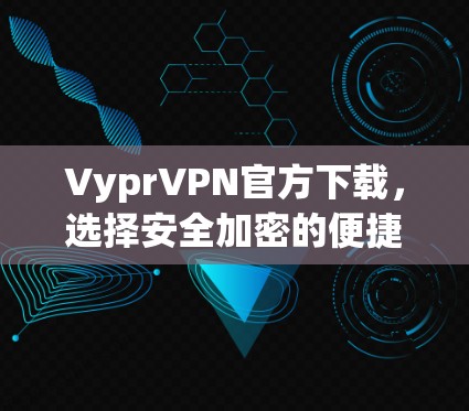 VyprVPN官方下载，选择安全加密的便捷服务